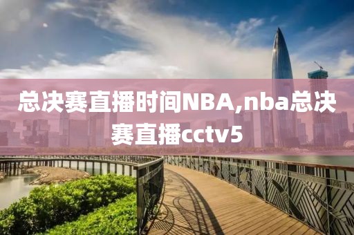 总决赛直播时间NBA,nba总决赛直播cctv5