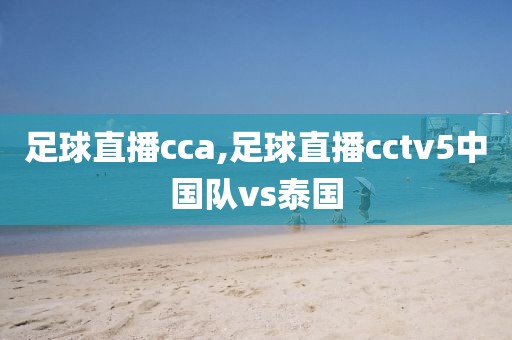 足球直播cca,足球直播cctv5中国队vs泰国