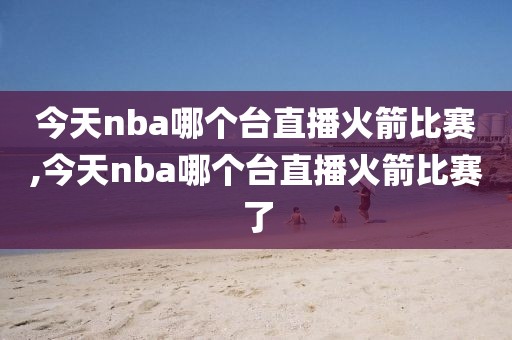 今天nba哪个台直播火箭比赛,今天nba哪个台直播火箭比赛了