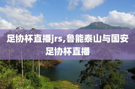 足协杯直播jrs,鲁能泰山与国安足协杯直播