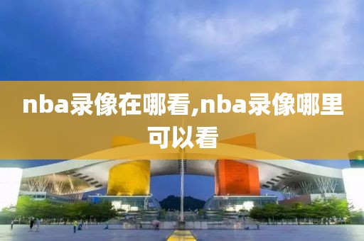 nba录像在哪看,nba录像哪里可以看