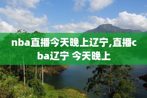 nba直播今天晚上辽宁,直播cba辽宁 今天晚上