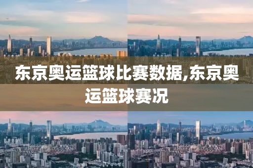 东京奥运篮球比赛数据,东京奥运篮球赛况