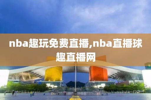 nba趣玩免费直播,nba直播球趣直播网