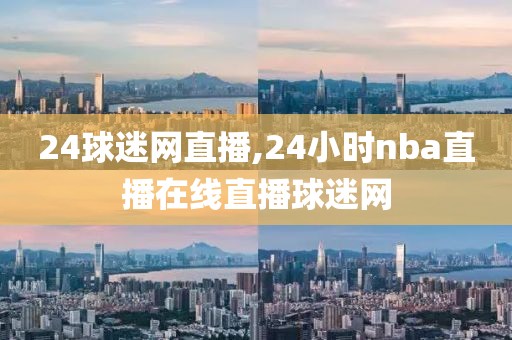 24球迷网直播,24小时nba直播在线直播球迷网