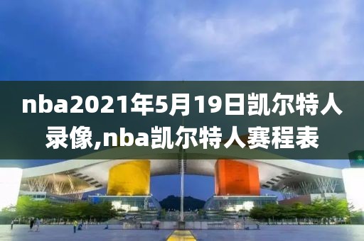 nba2021年5月19日凯尔特人录像,nba凯尔特人赛程表