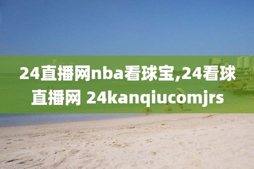 24直播网nba看球宝,24看球直播网 24kanqiucomjrs