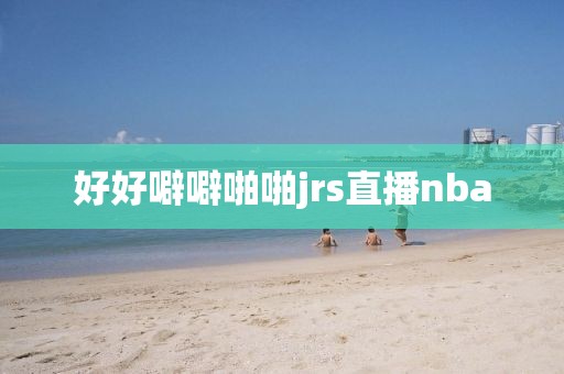 好好噼噼啪啪jrs直播nba