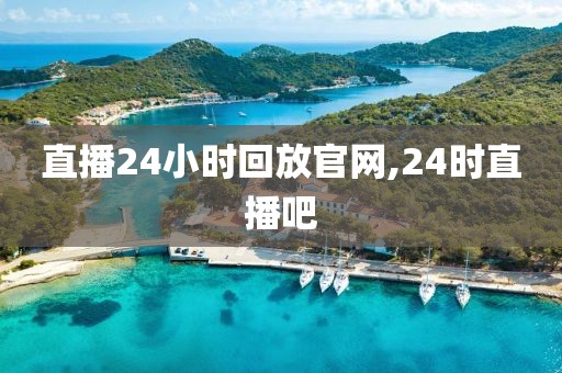 直播24小时回放官网,24时直播吧