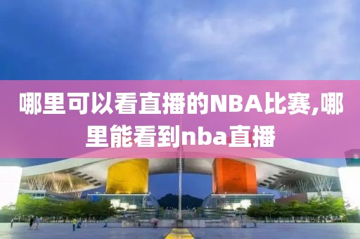 哪里可以看直播的NBA比赛,哪里能看到nba直播