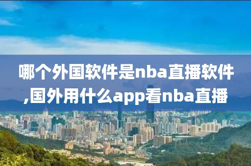 哪个外国软件是nba直播软件,国外用什么app看nba直播