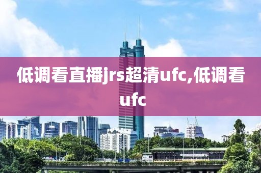 低调看直播jrs超清ufc,低调看 ufc