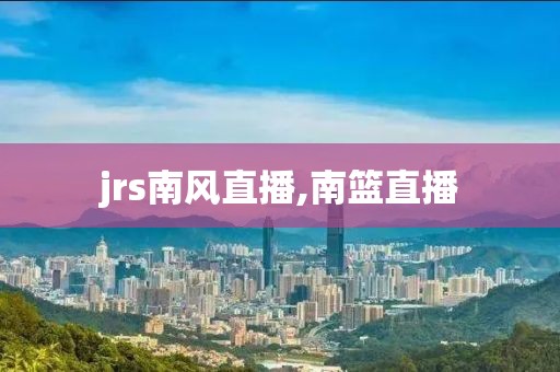 jrs南风直播,南篮直播