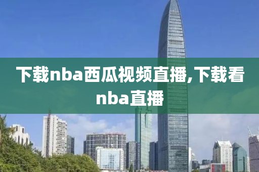 下载nba西瓜视频直播,下载看nba直播