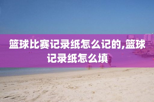 篮球比赛记录纸怎么记的,篮球记录纸怎么填