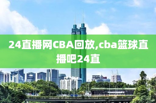 24直播网CBA回放,cba篮球直播吧24直