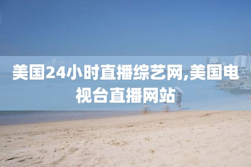 美国24小时直播综艺网,美国电视台直播网站