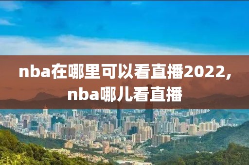 nba在哪里可以看直播2022,nba哪儿看直播