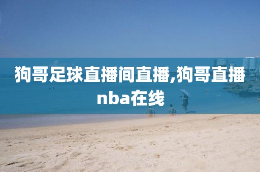 狗哥足球直播间直播,狗哥直播nba在线