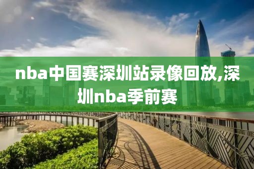 nba中国赛深圳站录像回放,深圳nba季前赛