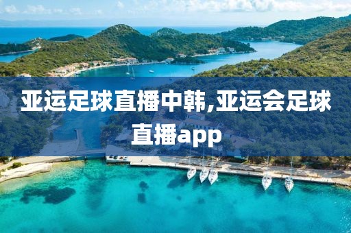 亚运足球直播中韩,亚运会足球直播app