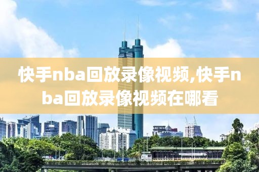 快手nba回放录像视频,快手nba回放录像视频在哪看