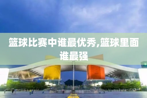 篮球比赛中谁最优秀,篮球里面谁最强