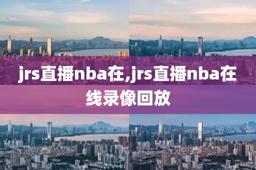 jrs直播nba在,jrs直播nba在线录像回放