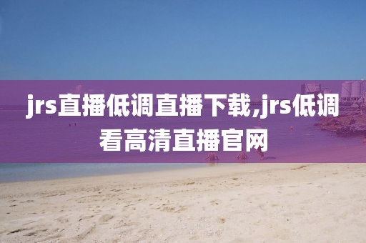 jrs直播低调直播下载,jrs低调看高清直播官网