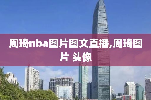 周琦nba图片图文直播,周琦图片 头像