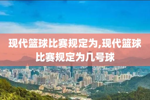 现代篮球比赛规定为,现代篮球比赛规定为几号球