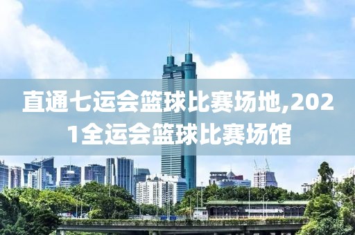 直通七运会篮球比赛场地,2021全运会篮球比赛场馆