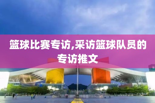 篮球比赛专访,采访篮球队员的专访推文