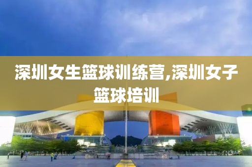 深圳女生篮球训练营,深圳女子篮球培训