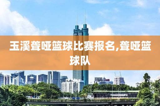玉溪聋哑篮球比赛报名,聋哑篮球队