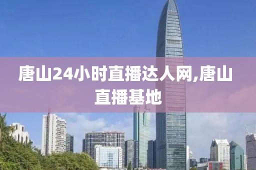 唐山24小时直播达人网,唐山 直播基地