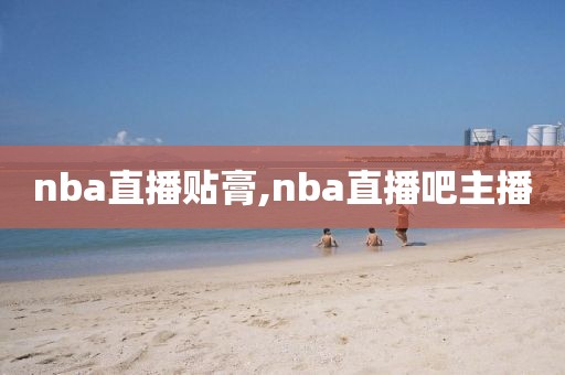 nba直播贴膏,nba直播吧主播