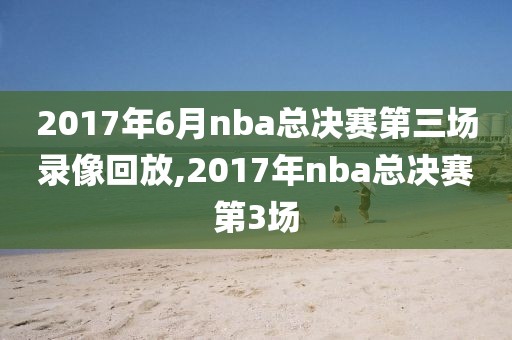 2017年6月nba总决赛第三场录像回放,2017年nba总决赛第3场