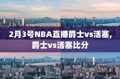 2月3号NBA直播爵士vs活塞,爵士vs活塞比分