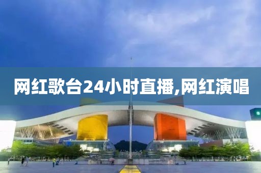 网红歌台24小时直播,网红演唱