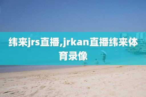 纬来jrs直播,jrkan直播纬来体育录像