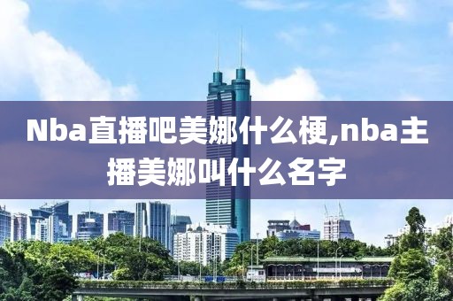 Nba直播吧美娜什么梗,nba主播美娜叫什么名字