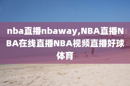 nba直播nbaway,NBA直播NBA在线直播NBA视频直播好球体育