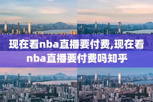 现在看nba直播要付费,现在看nba直播要付费吗知乎