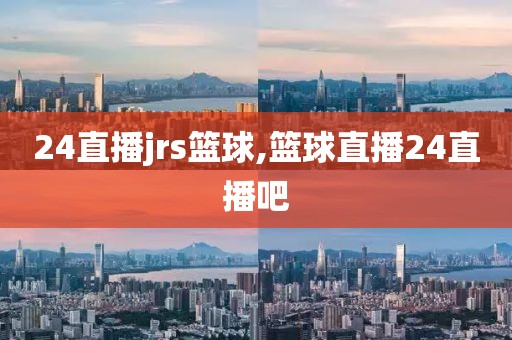 24直播jrs篮球,篮球直播24直播吧