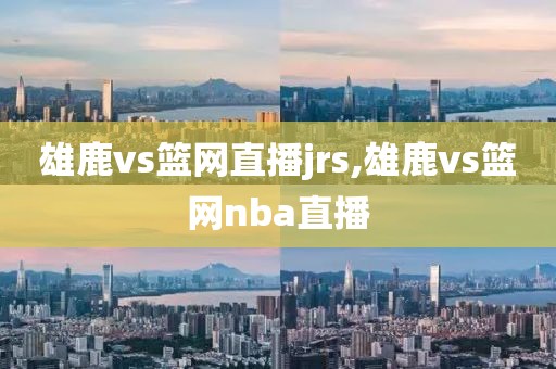 雄鹿vs篮网直播jrs,雄鹿vs篮网nba直播
