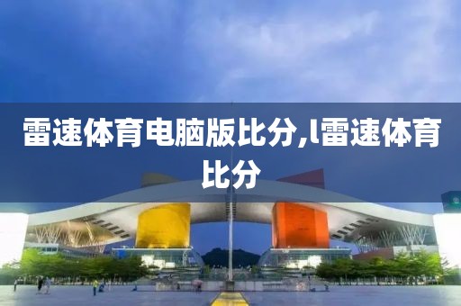 雷速体育电脑版比分,l雷速体育比分