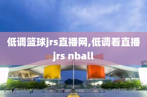 低调篮球jrs直播网,低调看直播jrs nball