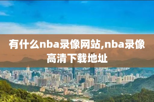 有什么nba录像网站,nba录像高清下载地址