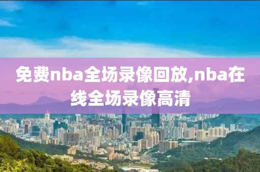 免费nba全场录像回放,nba在线全场录像高清